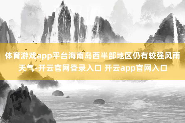 体育游戏app平台海南岛西半部地区仍有较强风雨天气-开云官网登录入口 开云app官网入口