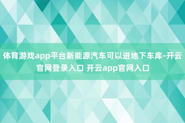 体育游戏app平台新能源汽车可以进地下车库-开云官网登录入口 开云app官网入口