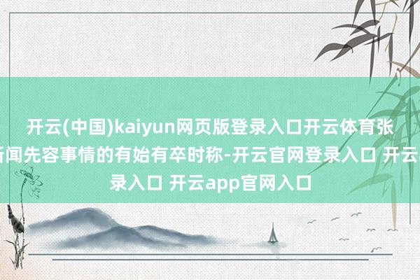 开云(中国)kaiyun网页版登录入口开云体育张鸿清向倾盆新闻先容事情的有始有卒时称-开云官网登录入口 开云app官网入口