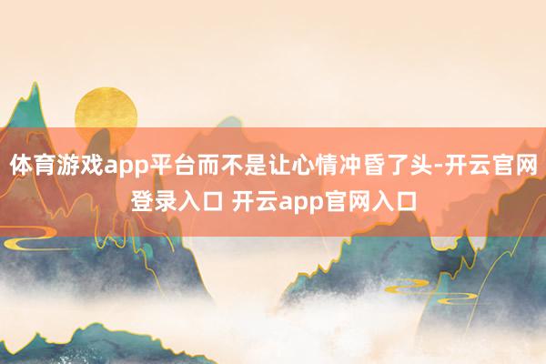 体育游戏app平台而不是让心情冲昏了头-开云官网登录入口 开云app官网入口