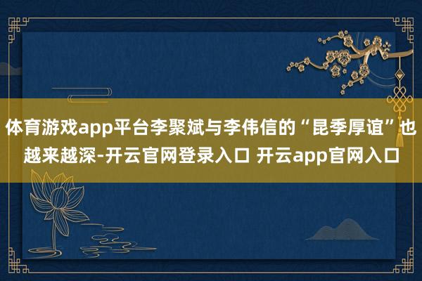 体育游戏app平台李聚斌与李伟信的“昆季厚谊”也越来越深-开云官网登录入口 开云app官网入口