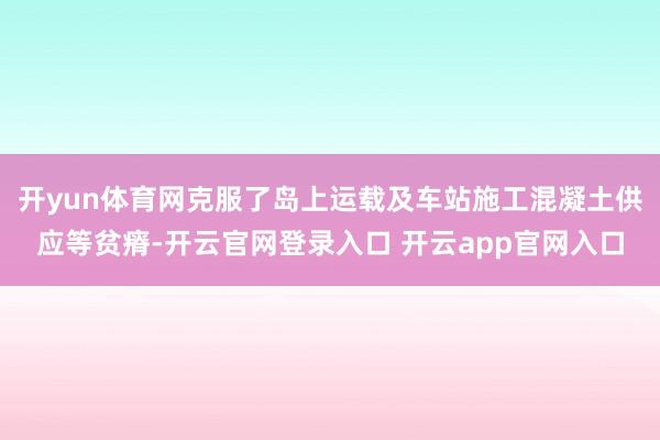 开yun体育网克服了岛上运载及车站施工混凝土供应等贫瘠-开云官网登录入口 开云app官网入口