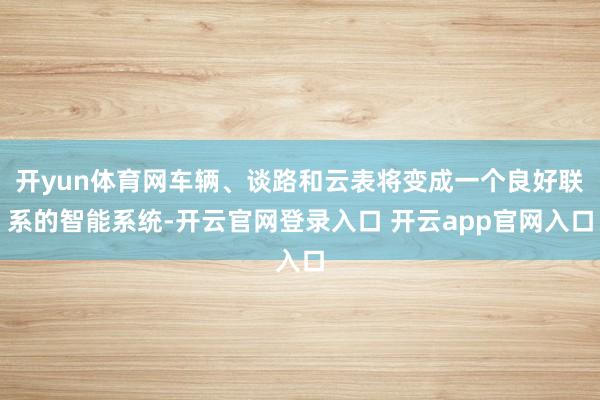 开yun体育网车辆、谈路和云表将变成一个良好联系的智能系统-开云官网登录入口 开云app官网入口