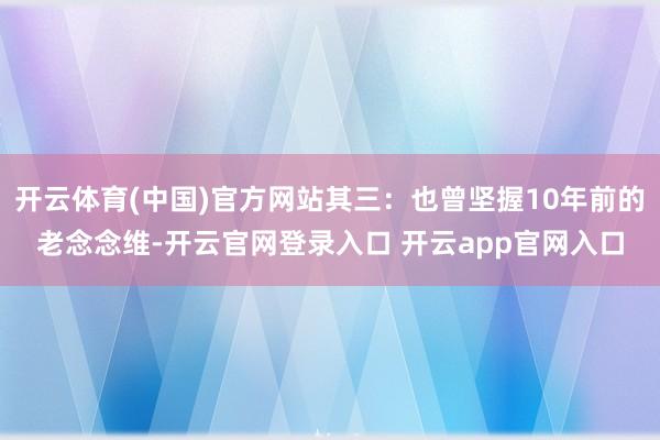 开云体育(中国)官方网站其三：也曾坚握10年前的老念念维-开云官网登录入口 开云app官网入口