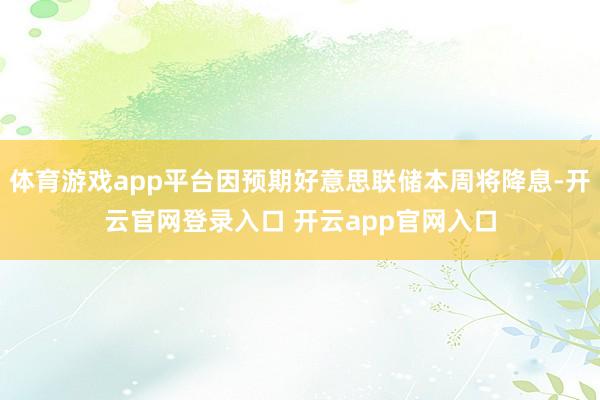 体育游戏app平台因预期好意思联储本周将降息-开云官网登录入口 开云app官网入口