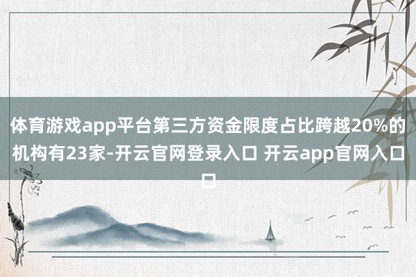 体育游戏app平台第三方资金限度占比跨越20%的机构有23家-开云官网登录入口 开云app官网入口