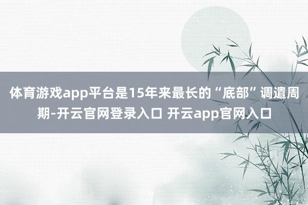 体育游戏app平台是15年来最长的“底部”调遣周期-开云官网登录入口 开云app官网入口