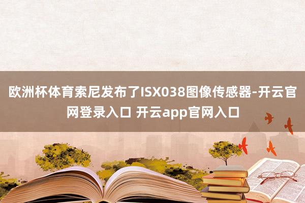 欧洲杯体育索尼发布了ISX038图像传感器-开云官网登录入口 开云app官网入口
