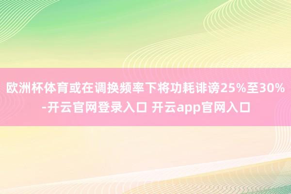 欧洲杯体育或在调换频率下将功耗诽谤25%至30%-开云官网登录入口 开云app官网入口