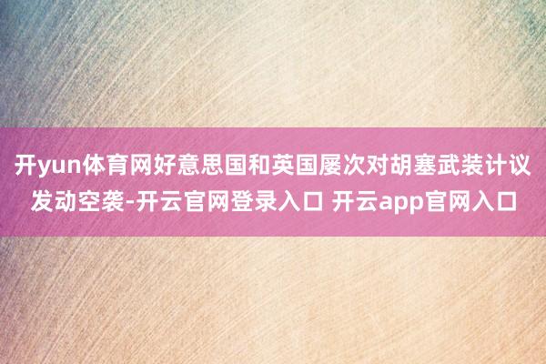 开yun体育网好意思国和英国屡次对胡塞武装计议发动空袭-开云官网登录入口 开云app官网入口