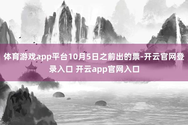 体育游戏app平台10月5日之前出的票-开云官网登录入口 开云app官网入口