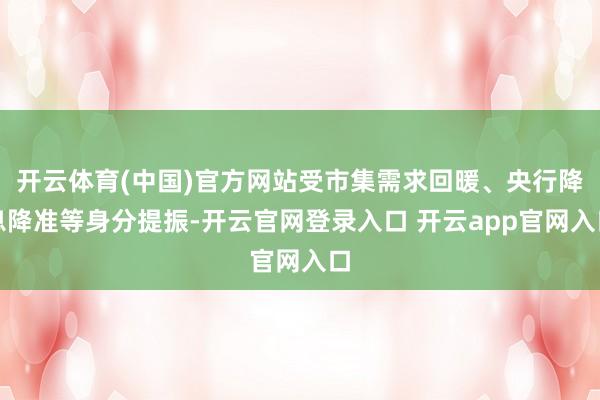 开云体育(中国)官方网站受市集需求回暖、央行降息降准等身分提振-开云官网登录入口 开云app官网入口