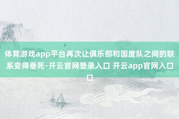 体育游戏app平台再次让俱乐部和国度队之间的联系变得垂死-开云官网登录入口 开云app官网入口