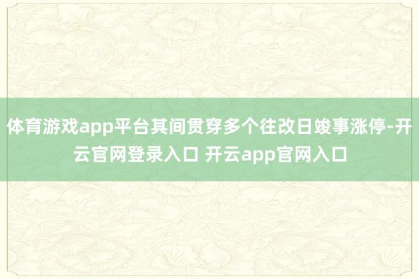 体育游戏app平台其间贯穿多个往改日竣事涨停-开云官网登录入口 开云app官网入口