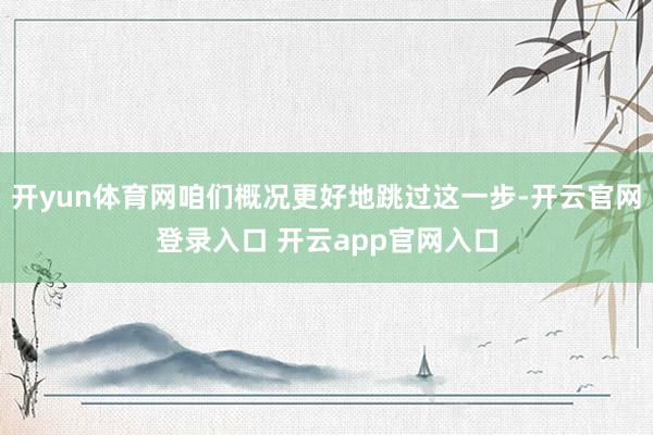 开yun体育网咱们概况更好地跳过这一步-开云官网登录入口 开云app官网入口