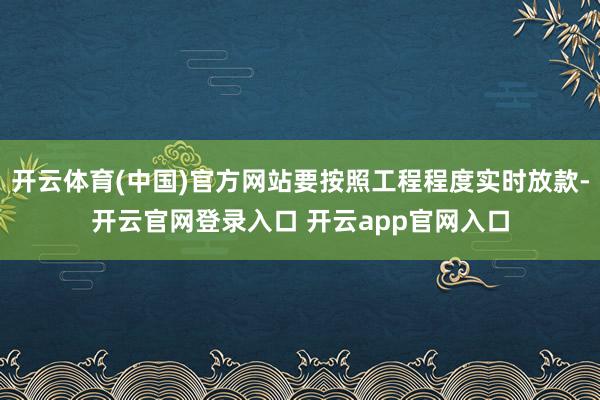 开云体育(中国)官方网站要按照工程程度实时放款-开云官网登录入口 开云app官网入口