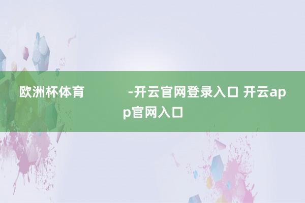 欧洲杯体育            -开云官网登录入口 开云app官网入口