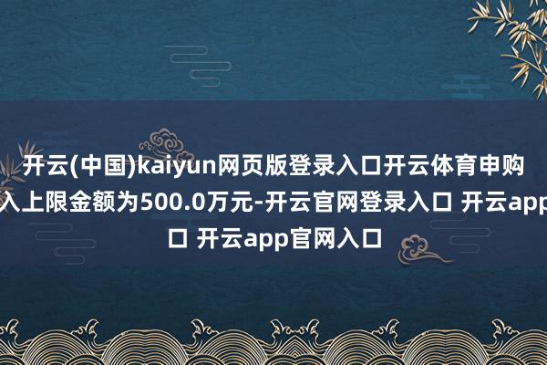 开云(中国)kaiyun网页版登录入口开云体育申购、调治转入上限金额为500.0万元-开云官网登录入口 开云app官网入口
