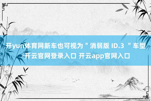 开yun体育网新车也可视为"消弱版 ID.3 "车型-开云官网登录入口 开云app官网入口