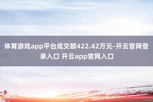 体育游戏app平台成交额422.42万元-开云官网登录入口 开云app官网入口