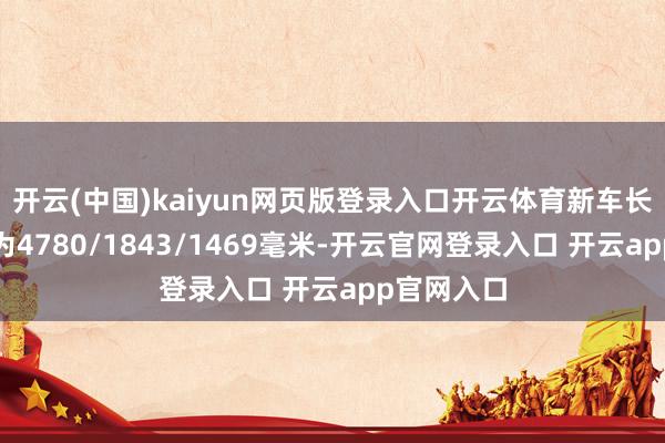 开云(中国)kaiyun网页版登录入口开云体育新车长宽高分手为4780/1843/1469毫米-开云官网登录入口 开云app官网入口