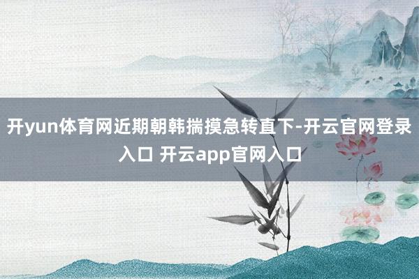 开yun体育网近期朝韩揣摸急转直下-开云官网登录入口 开云app官网入口