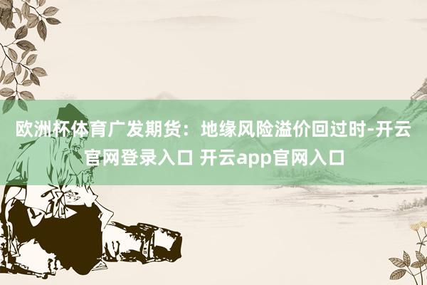 欧洲杯体育　　广发期货：地缘风险溢价回过时-开云官网登录入口 开云app官网入口