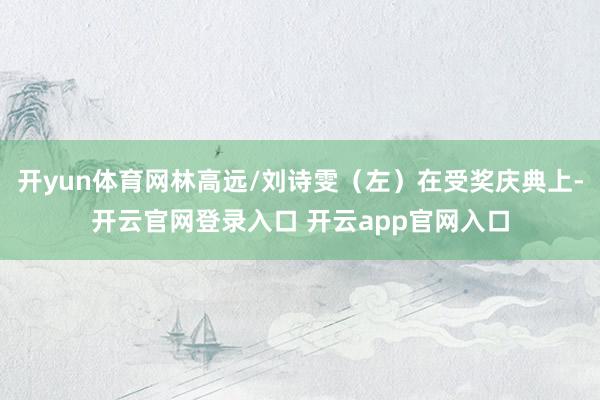 开yun体育网林高远/刘诗雯（左）在受奖庆典上-开云官网登录入口 开云app官网入口
