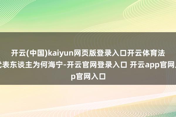 开云(中国)kaiyun网页版登录入口开云体育法定代表东谈主为何海宁-开云官网登录入口 开云app官网入口