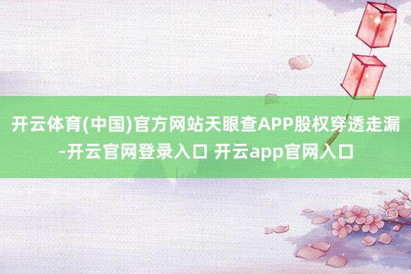 开云体育(中国)官方网站天眼查APP股权穿透走漏-开云官网登录入口 开云app官网入口