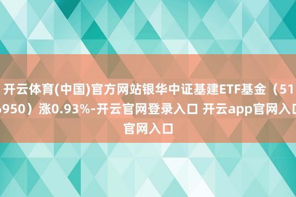 开云体育(中国)官方网站银华中证基建ETF基金（516950）涨0.93%-开云官网登录入口 开云app官网入口