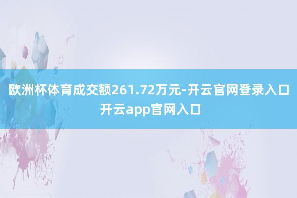 欧洲杯体育成交额261.72万元-开云官网登录入口 开云app官网入口