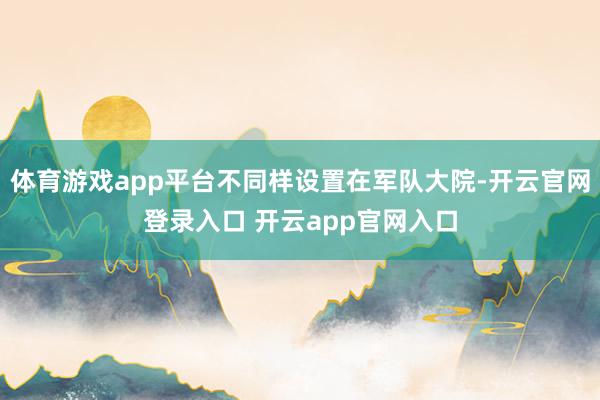 体育游戏app平台不同样设置在军队大院-开云官网登录入口 开云app官网入口