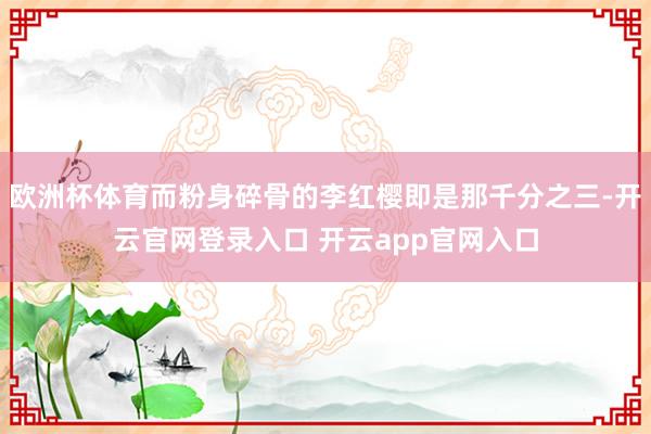 欧洲杯体育而粉身碎骨的李红樱即是那千分之三-开云官网登录入口 开云app官网入口