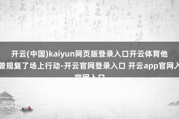 开云(中国)kaiyun网页版登录入口开云体育他也曾规复了场上行动-开云官网登录入口 开云app官网入口
