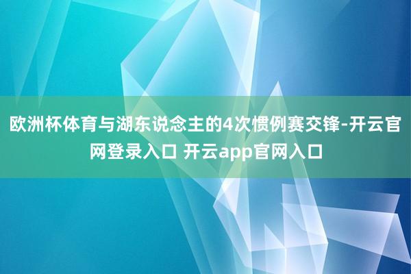 欧洲杯体育与湖东说念主的4次惯例赛交锋-开云官网登录入口 开云app官网入口