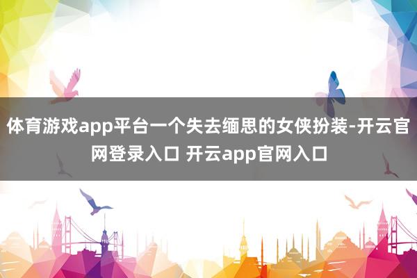 体育游戏app平台一个失去缅思的女侠扮装-开云官网登录入口 开云app官网入口
