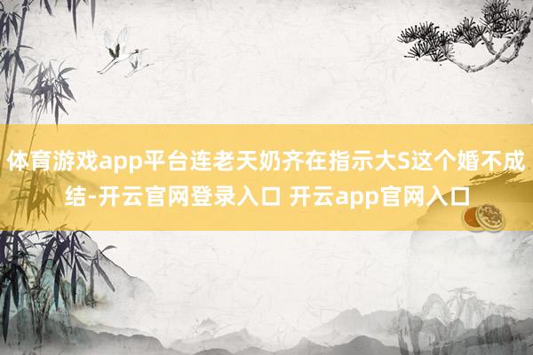 体育游戏app平台连老天奶齐在指示大S这个婚不成结-开云官网登录入口 开云app官网入口