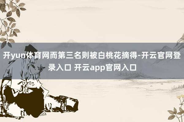 开yun体育网而第三名则被白桃花摘得-开云官网登录入口 开云app官网入口