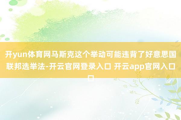 开yun体育网马斯克这个举动可能违背了好意思国联邦选举法-开云官网登录入口 开云app官网入口