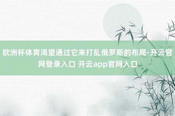 欧洲杯体育渴望通过它来打乱俄罗斯的布局-开云官网登录入口 开云app官网入口