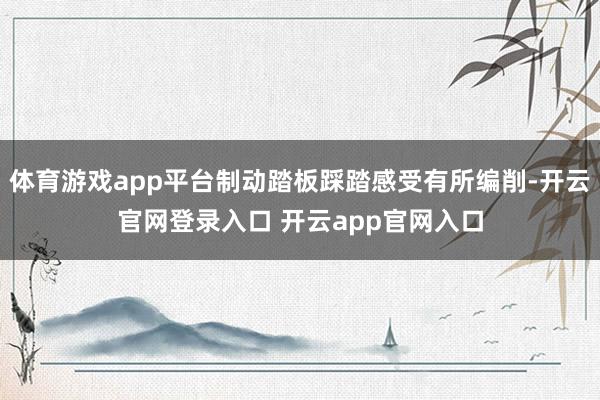 体育游戏app平台制动踏板踩踏感受有所编削-开云官网登录入口 开云app官网入口