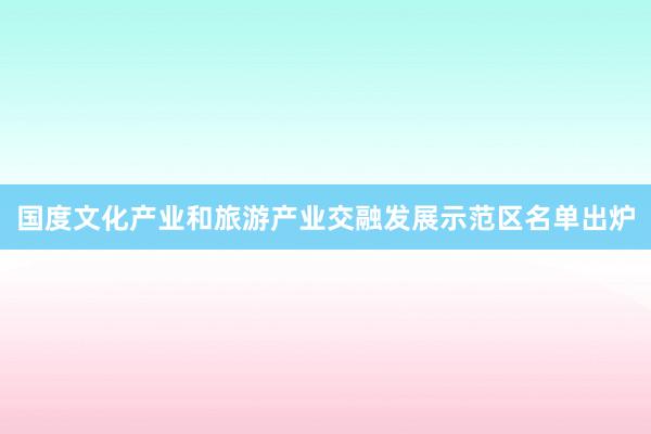 国度文化产业和旅游产业交融发展示范区名单出炉