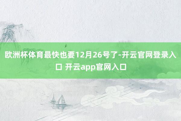 欧洲杯体育最快也要12月26号了-开云官网登录入口 开云app官网入口