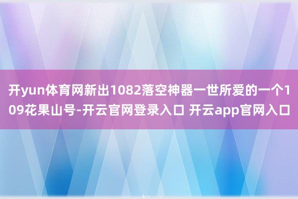 开yun体育网新出1082落空神器一世所爱的一个109花果山号-开云官网登录入口 开云app官网入口