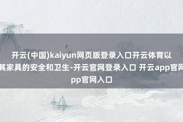 开云(中国)kaiyun网页版登录入口开云体育以确保其家具的安全和卫生-开云官网登录入口 开云app官网入口