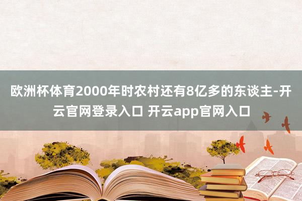 欧洲杯体育2000年时农村还有8亿多的东谈主-开云官网登录入口 开云app官网入口