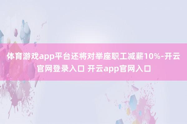 体育游戏app平台还将对举座职工减薪10%-开云官网登录入口 开云app官网入口