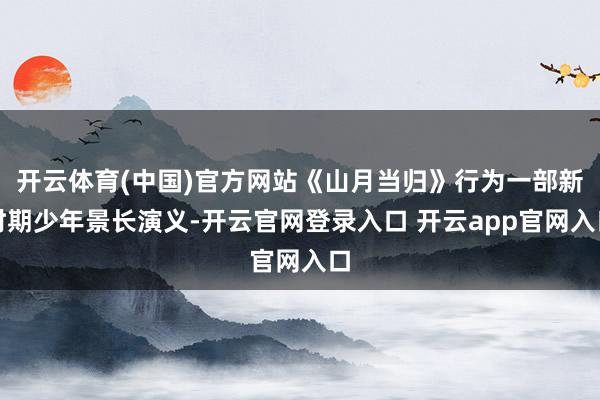 开云体育(中国)官方网站《山月当归》行为一部新时期少年景长演义-开云官网登录入口 开云app官网入口