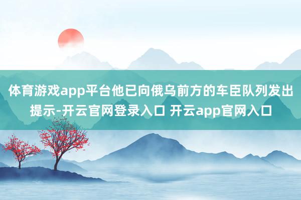 体育游戏app平台他已向俄乌前方的车臣队列发出提示-开云官网登录入口 开云app官网入口